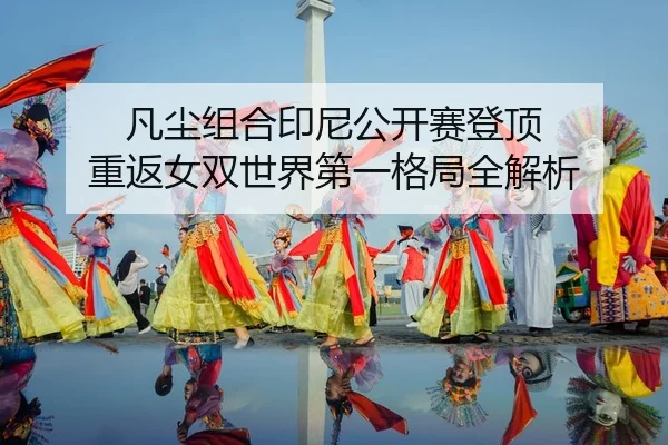 凡尘组合印尼公开赛登顶 重返女双世界第一格局全解析