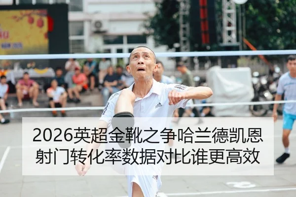 2026英超金靴之争哈兰德凯恩射门转化率数据对比谁更高效