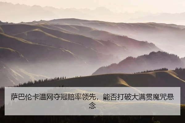 萨巴伦卡温网夺冠赔率领先，能否打破大满贯魔咒悬念