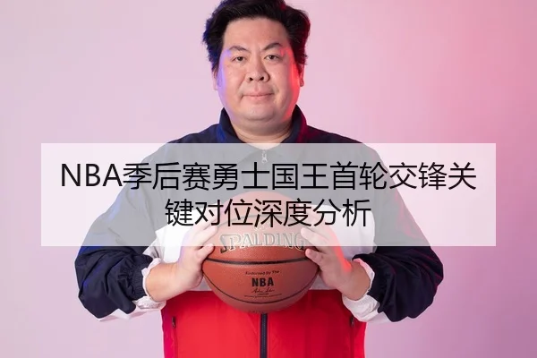 NBA季后赛勇士国王首轮交锋关键对位深度分析