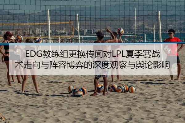 EDG教练组更换传闻对LPL夏季赛战术走向与阵容博弈的深度观察与舆论影响