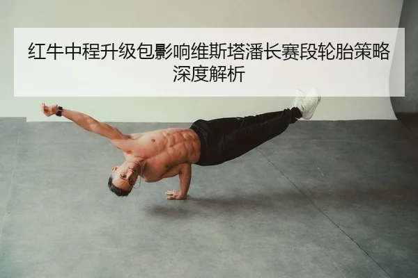 红牛中程升级包影响维斯塔潘长赛段轮胎策略深度解析